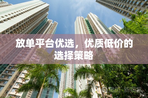 放单平台优选，优质低价的选择策略