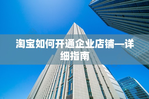 淘宝如何开通企业店铺—详细指南