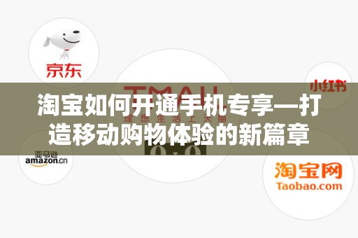 淘宝如何开通手机专享—打造移动购物体验的新篇章