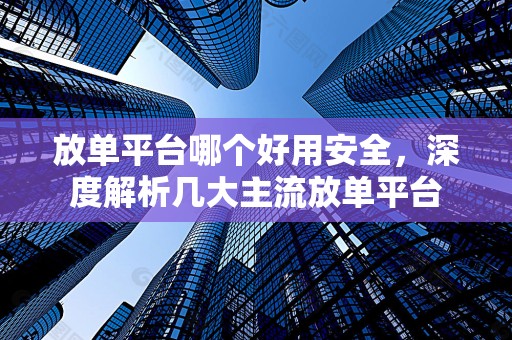 放单平台哪个好用安全，深度解析几大主流放单平台