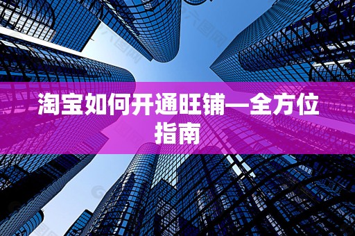 淘宝如何开通旺铺—全方位指南