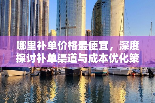 哪里补单价格最便宜，深度探讨补单渠道与成本优化策略
