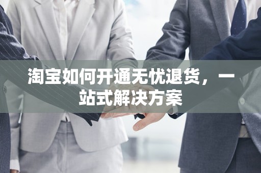 淘宝如何开通无忧退货，一站式解决方案