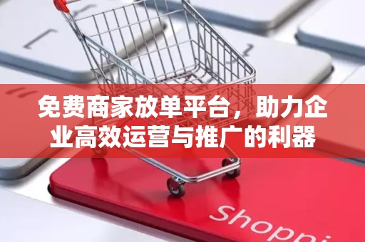 免费商家放单平台，助力企业高效运营与推广的利器