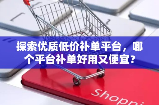 探索优质低价补单平台，哪个平台补单好用又便宜？