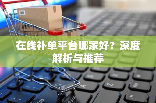 在线补单平台哪家好？深度解析与推荐