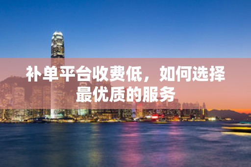 补单平台收费低，如何选择最优质的服务