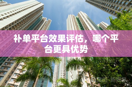 补单平台效果评估，哪个平台更具优势