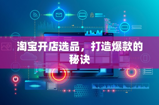 淘宝开店选品，打造爆款的秘诀