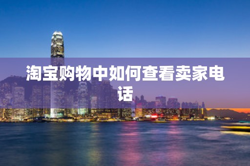 淘宝购物中如何查看卖家电话