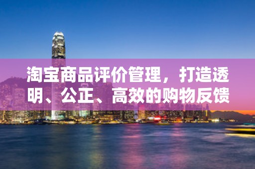 淘宝商品评价管理，打造透明、公正、高效的购物反馈体系