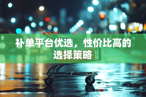 补单平台优选，性价比高的选择策略