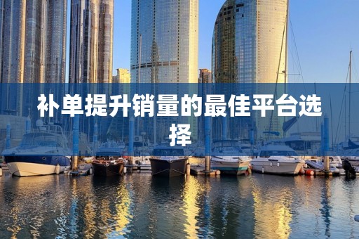 补单提升销量的最佳平台选择