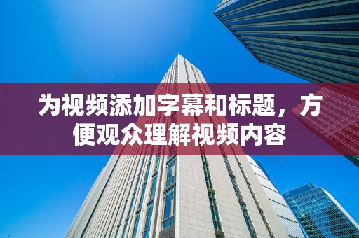 为视频添加字幕和标题，方便观众理解视频内容