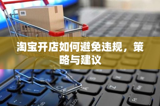 淘宝开店如何避免违规，策略与建议