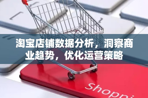 淘宝店铺数据分析，洞察商业趋势，优化运营策略