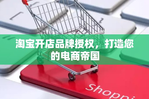 淘宝开店品牌授权，打造您的电商帝国