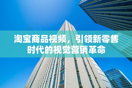 淘宝商品视频，引领新零售时代的视觉营销革命