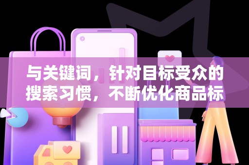 与关键词，针对目标受众的搜索习惯，不断优化商品标题和关键词，提高在搜索引擎中的排名。同时，关注热门搜索词和趋势，调整关键词布局，提高商品的曝光量