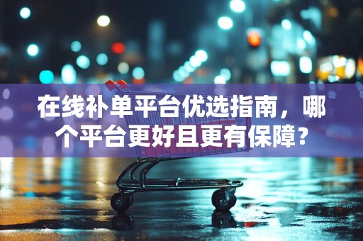 在线补单平台优选指南，哪个平台更好且更有保障？