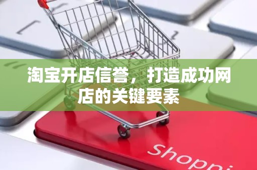 淘宝开店信誉，打造成功网店的关键要素