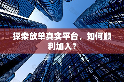 探索放单真实平台，如何顺利加入？