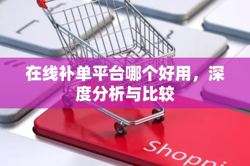 在线补单平台哪个好用，深度分析与比较