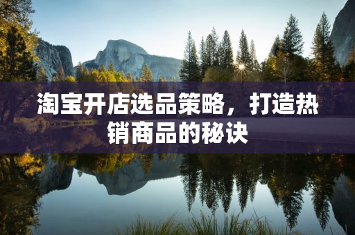 淘宝开店选品策略，打造热销商品的秘诀