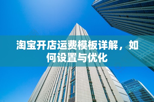 淘宝开店运费模板详解，如何设置与优化