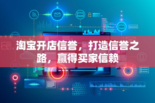 淘宝开店信誉，打造信誉之路，赢得买家信赖