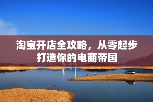 淘宝开店全攻略，从零起步打造你的电商帝国