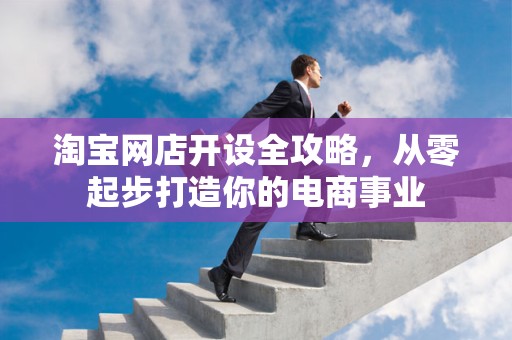 淘宝网店开设全攻略，从零起步打造你的电商事业