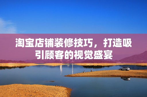 淘宝店铺装修技巧，打造吸引顾客的视觉盛宴
