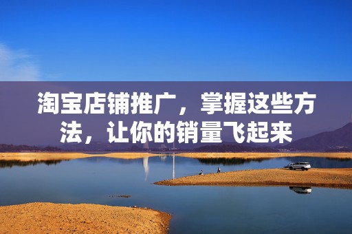 淘宝店铺推广，掌握这些方法，让你的销量飞起来