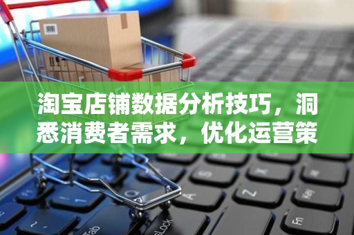 淘宝店铺数据分析技巧，洞悉消费者需求，优化运营策略