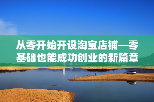 从零开始开设淘宝店铺—零基础也能成功创业的新篇章
零基础如何开启淘宝创业之路？