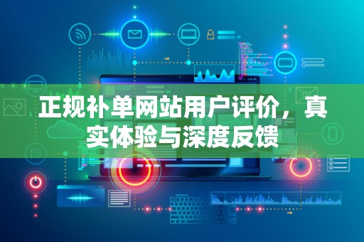 正规补单网站用户评价，真实体验与深度反馈