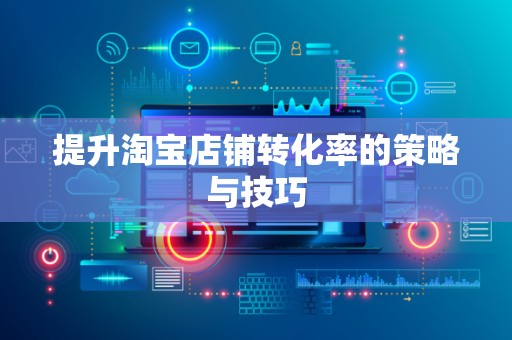 提升淘宝店铺转化率的策略与技巧
