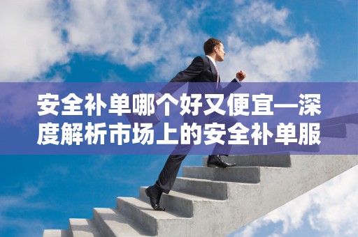 安全补单哪个好又便宜—深度解析市场上的安全补单服务