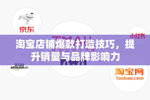 淘宝店铺爆款打造技巧，提升销量与品牌影响力