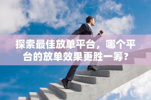 探索最佳放单平台，哪个平台的放单效果更胜一筹？