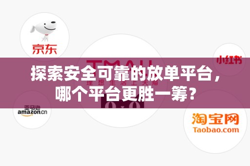 探索安全可靠的放单平台，哪个平台更胜一筹？