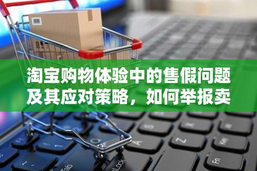 淘宝购物体验中的售假问题及其应对策略，如何举报卖家售假