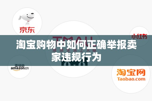 淘宝购物中如何正确举报卖家违规行为