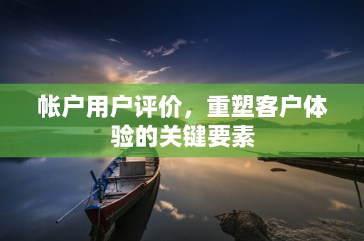 帐户用户评价，重塑客户体验的关键要素