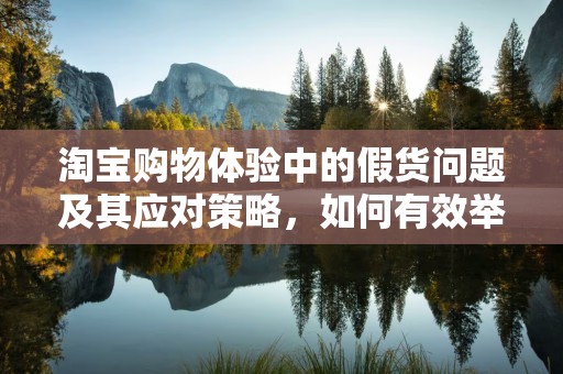 淘宝购物体验中的假货问题及其应对策略，如何有效举报卖假货行为