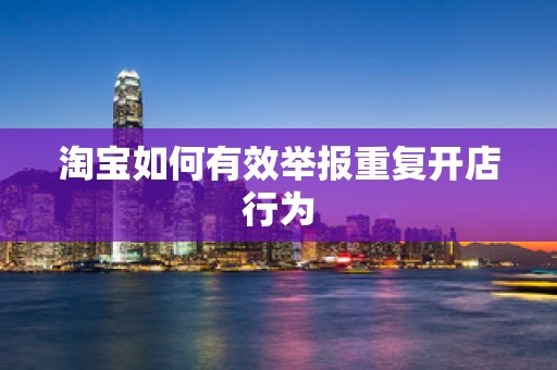 淘宝如何有效举报重复开店行为