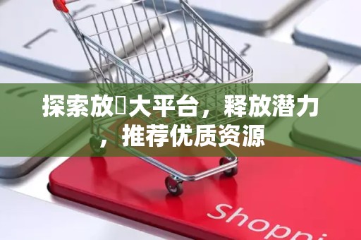 探索放單大平台，释放潜力，推荐优质资源