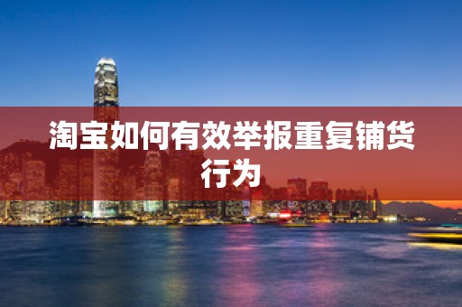 淘宝如何有效举报重复铺货行为