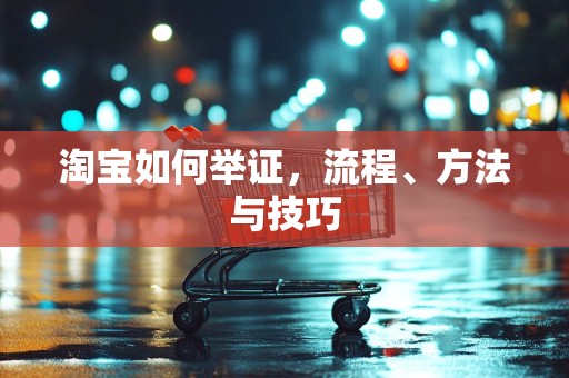 淘宝如何举证，流程、方法与技巧